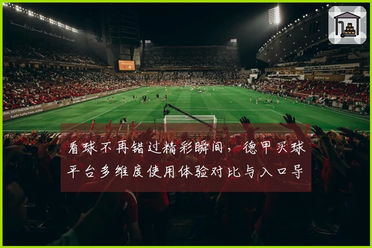 看球不再错过精彩瞬间，德甲买球平台多维度使用体验对比与入口导航全攻略