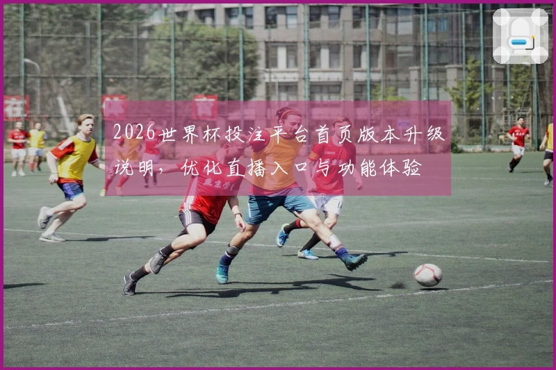 2026世界杯投注平台首页版本升级说明，优化直播入口与功能体验
