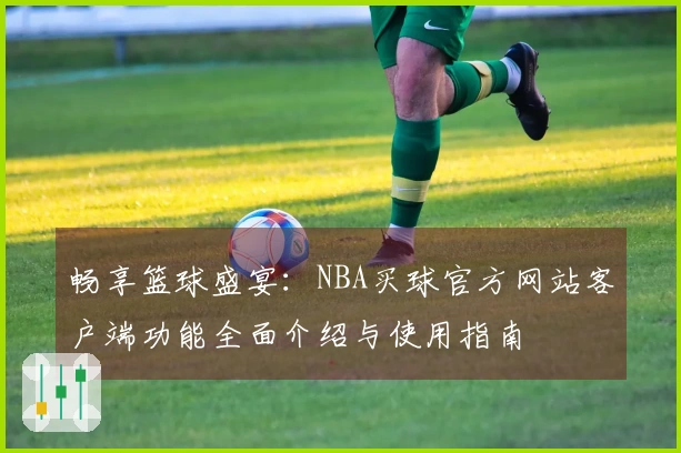 畅享篮球盛宴：NBA买球官方网站客户端功能全面介绍与使用指南