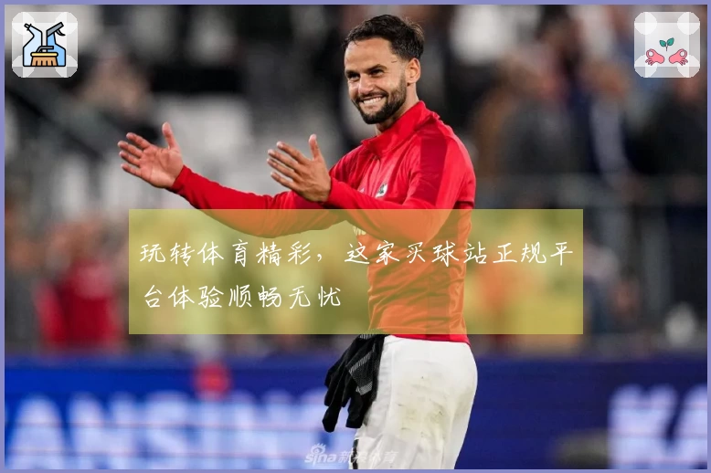 玩转体育精彩，这家买球站正规平台体验顺畅无忧