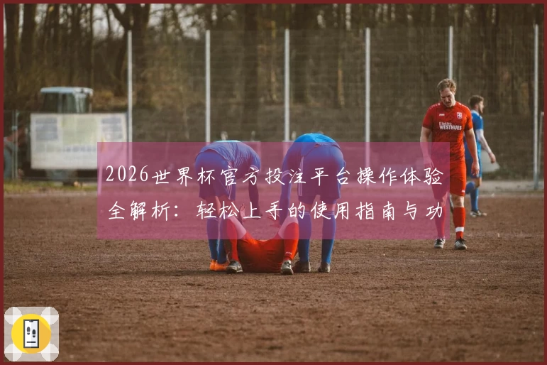 2026世界杯官方投注平台操作体验全解析：轻松上手的使用指南与功能介绍