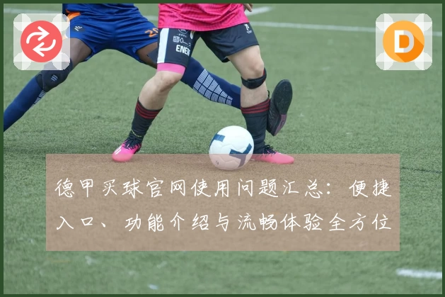 德甲买球官网使用问题汇总：便捷入口、功能介绍与流畅体验全方位指南