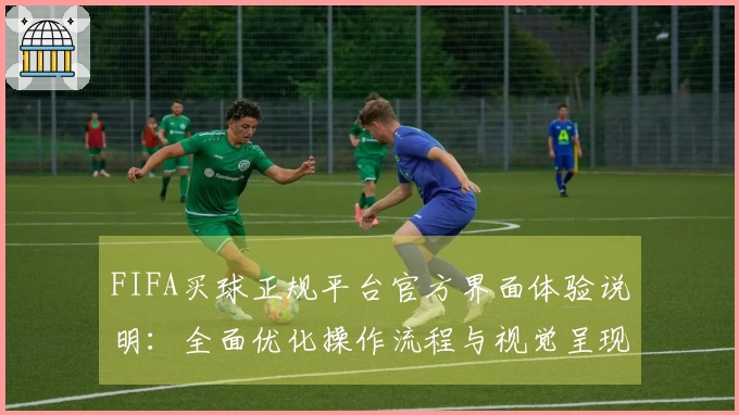 FIFA买球正规平台官方界面体验说明：全面优化操作流程与视觉呈现