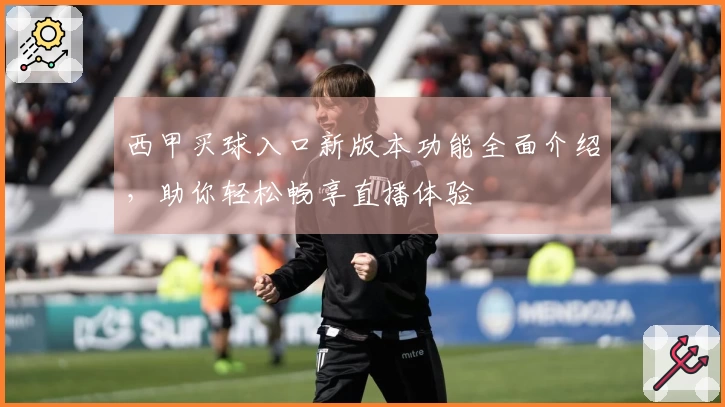西甲买球入口新版本功能全面介绍，助你轻松畅享直播体验