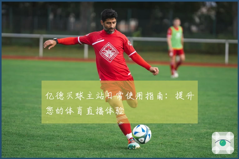 亿德买球主站日常使用指南：提升您的体育直播体验