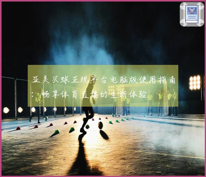 亚美买球正规平台电脑版使用指南：畅享体育直播的全新体验