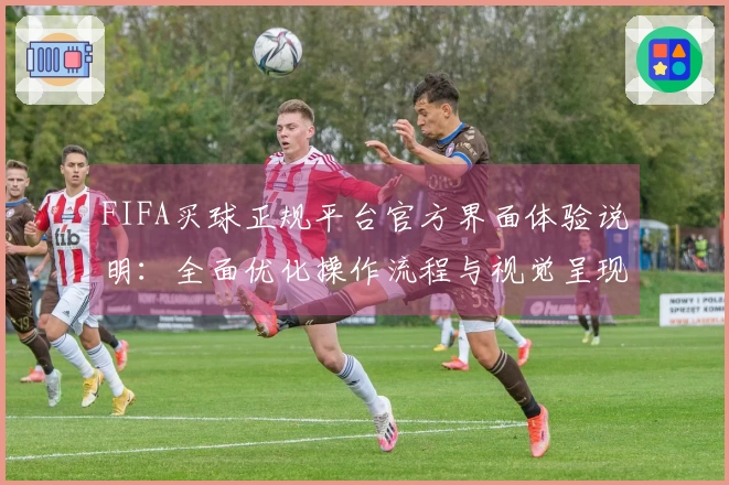 FIFA买球正规平台官方界面体验说明：全面优化操作流程与视觉呈现