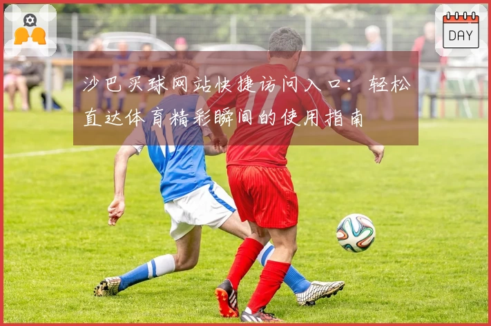 沙巴买球网站快捷访问入口：轻松直达体育精彩瞬间的使用指南