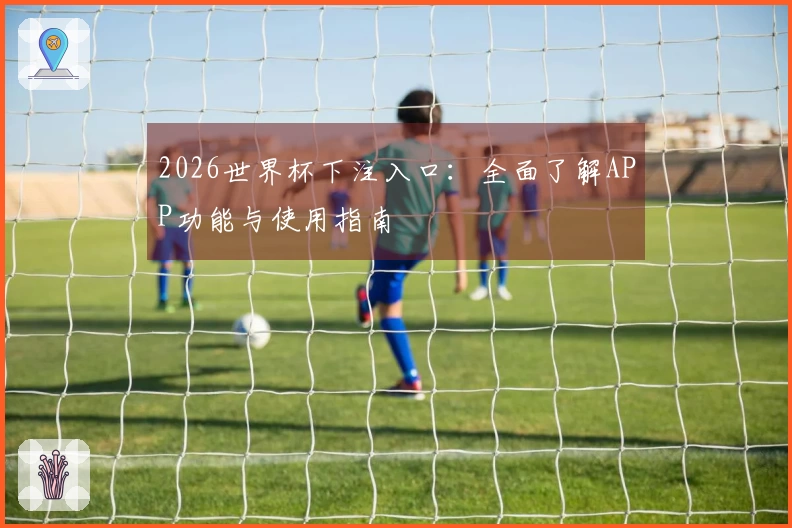 2026世界杯下注入口：全面了解APP功能与使用指南