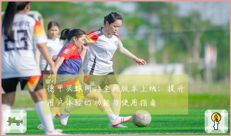 德甲买球网站全新版本上线：提升用户体验的功能与使用指南
