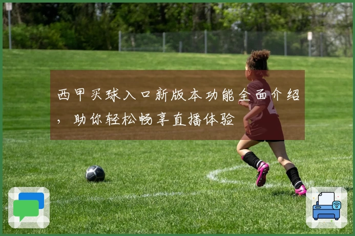 西甲买球入口新版本功能全面介绍，助你轻松畅享直播体验