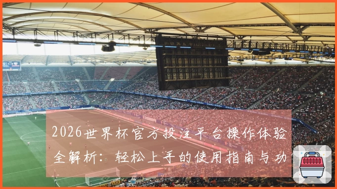 2026世界杯官方投注平台操作体验全解析：轻松上手的使用指南与功能介绍
