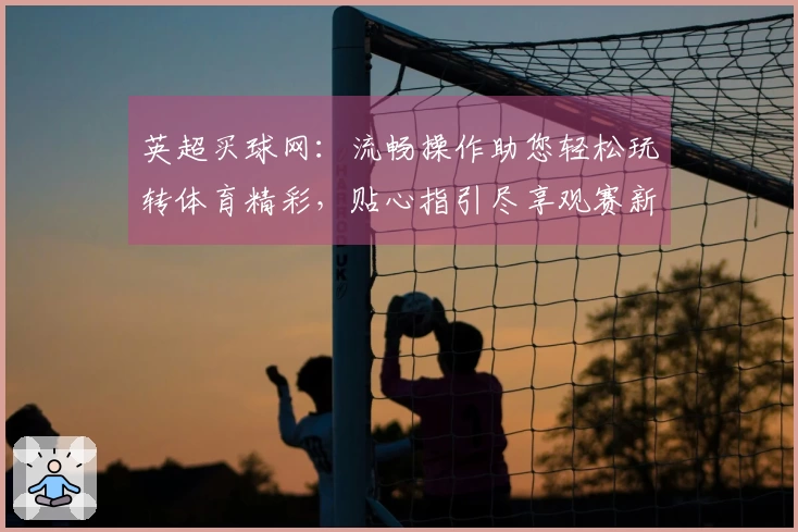 英超买球网：流畅操作助您轻松玩转体育精彩，贴心指引尽享观赛新体验
