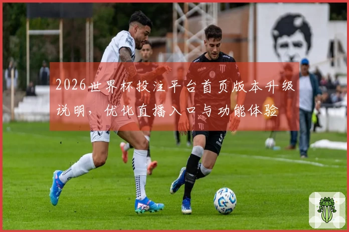 2026世界杯投注平台首页版本升级说明，优化直播入口与功能体验