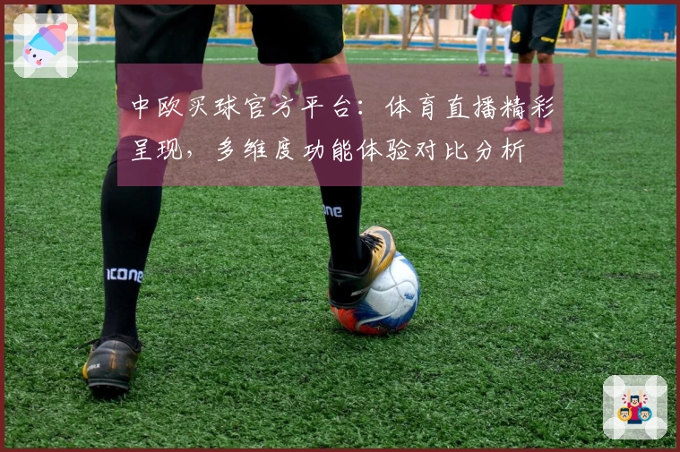 中欧买球官方平台：体育直播精彩呈现，多维度功能体验对比分析