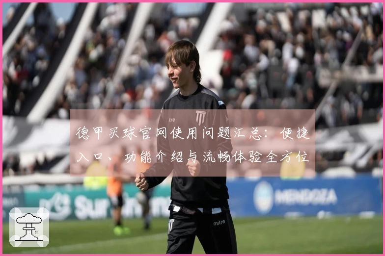 德甲买球官网使用问题汇总：便捷入口、功能介绍与流畅体验全方位指南